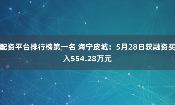 配资平台排行榜第一名 海宁皮城：5月28日获融资买入554.28万元
