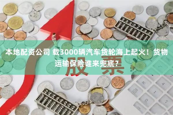 本地配资公司 载3000辆汽车货轮海上起火！货物运输保险谁来兜底？