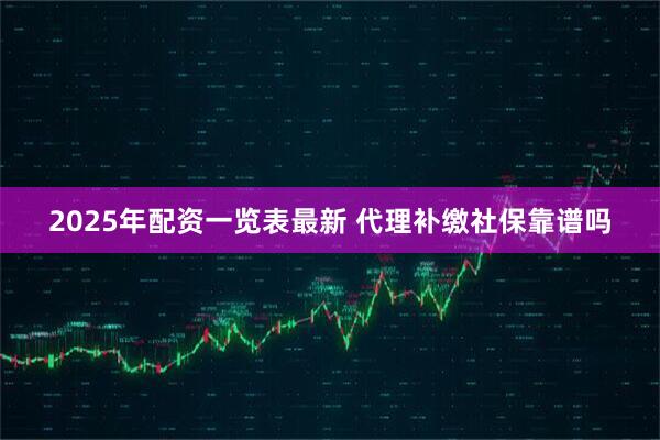 2025年配资一览表最新 代理补缴社保靠谱吗