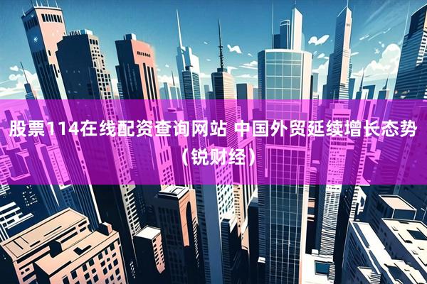 股票114在线配资查询网站 中国外贸延续增长态势（锐财经）