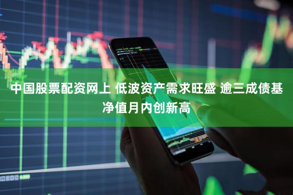中国股票配资网上 低波资产需求旺盛 逾三成债基净值月内创新高