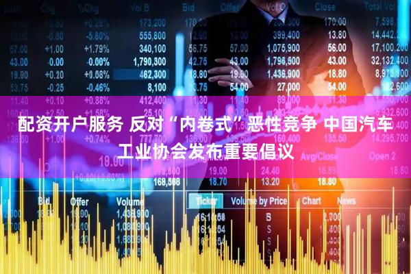 配资开户服务 反对“内卷式”恶性竞争 中国汽车工业协会发布重要倡议