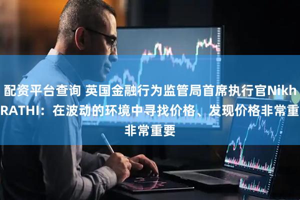 配资平台查询 英国金融行为监管局首席执行官Nikhil RATHI：在波动的环境中寻找价格、发现价格非常重要