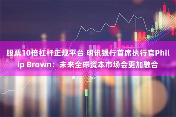 股票10倍杠杆正规平台 明讯银行首席执行官Philip Brown：未来全球资本市场会更加融合