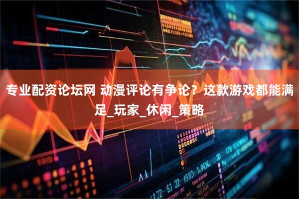 专业配资论坛网 动漫评论有争论？这款游戏都能满足_玩家_休闲_策略