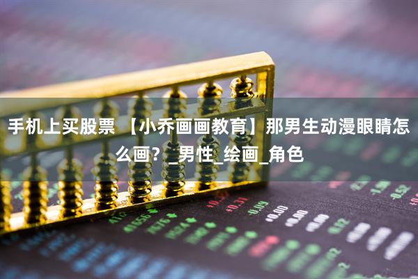 手机上买股票 【小乔画画教育】那男生动漫眼睛怎么画？_男性_绘画_角色