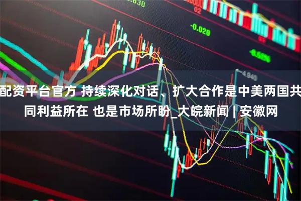 配资平台官方 持续深化对话、扩大合作是中美两国共同利益所在 也是市场所盼_大皖新闻 | 安徽网