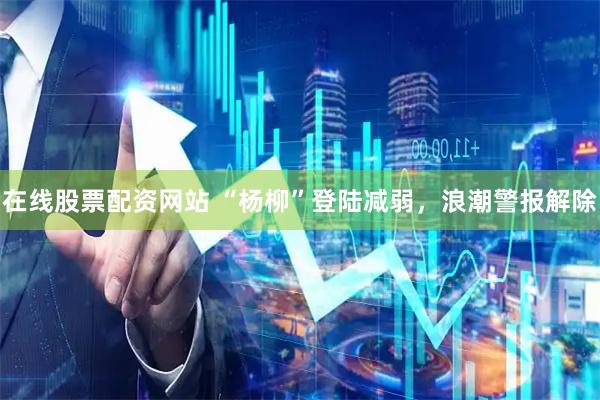 在线股票配资网站 “杨柳”登陆减弱，浪潮警报解除