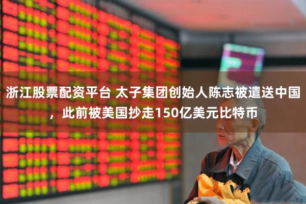 浙江股票配资平台 太子集团创始人陈志被遣送中国，此前被美国抄走150亿美元比特币