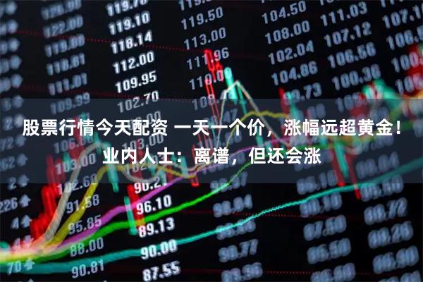 股票行情今天配资 一天一个价，涨幅远超黄金！业内人士：离谱，但还会涨
