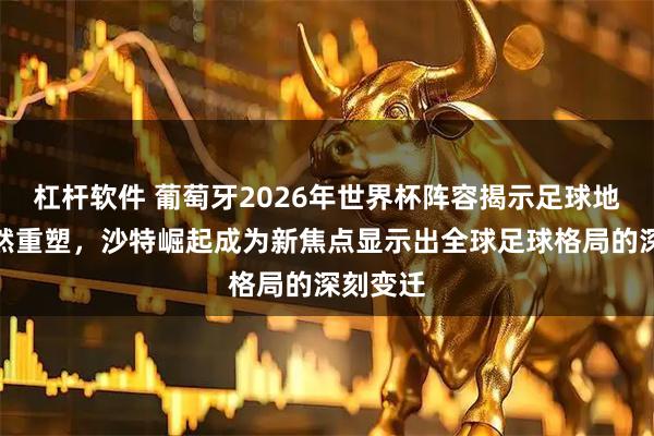 杠杆软件 葡萄牙2026年世界杯阵容揭示足球地图的悄然重塑，沙特崛起成为新焦点显示出全球足球格局的深刻变迁