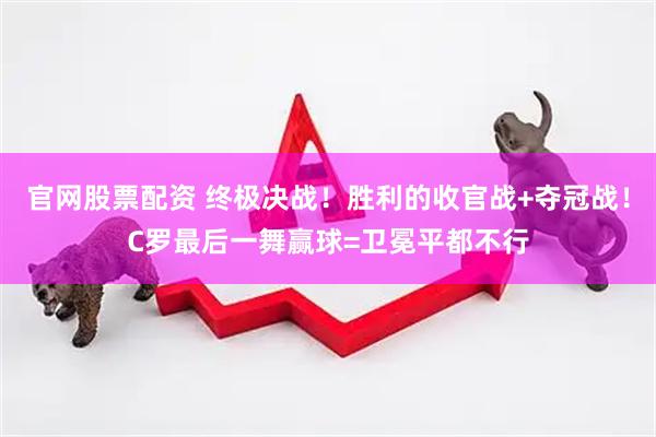 官网股票配资 终极决战！胜利的收官战+夺冠战！C罗最后一舞赢球=卫冕平都不行