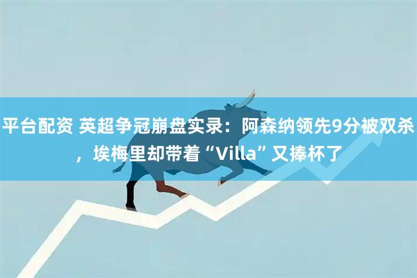 平台配资 英超争冠崩盘实录：阿森纳领先9分被双杀，埃梅里却带着“Villa”又捧杯了