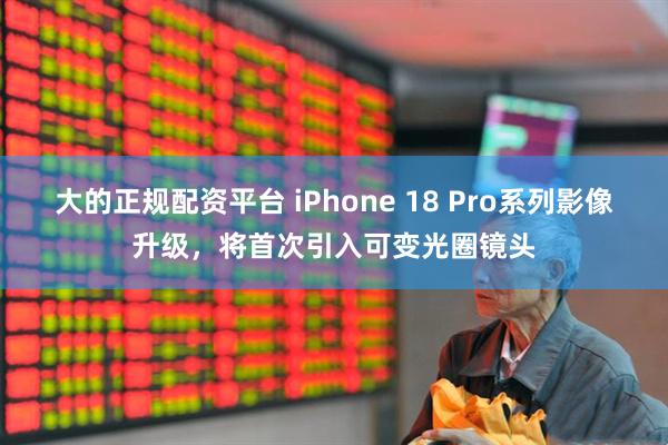 大的正规配资平台 iPhone 18 Pro系列影像升级，将首次引入可变光圈镜头