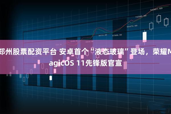 郑州股票配资平台 安卓首个“液态玻璃”登场，荣耀MagicOS 11先锋版官宣
