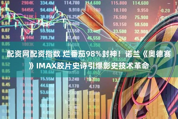 配资网配资指数 烂番茄98%封神！诺兰《奥德赛》IMAX胶片史诗引爆影史技术革命