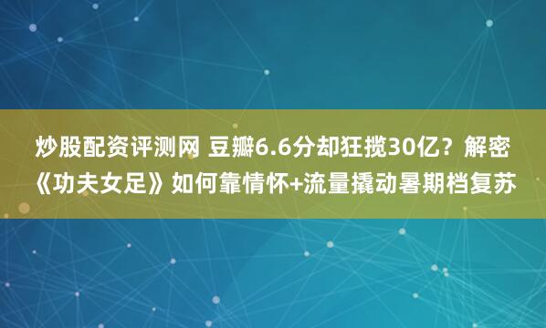 炒股配资评测网 豆瓣6.6分却狂揽30亿？解密《功夫女足》如何靠情怀+流量撬动暑期档复苏