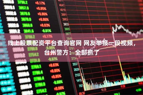 线上股票配资平台查询官网 网友举报一段视频，台州警方：全部抓了