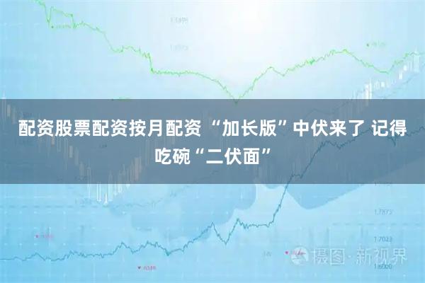 配资股票配资按月配资 “加长版”中伏来了 记得吃碗“二伏面”