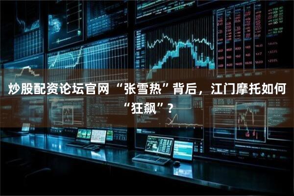 炒股配资论坛官网 “张雪热”背后，江门摩托如何“狂飙”？