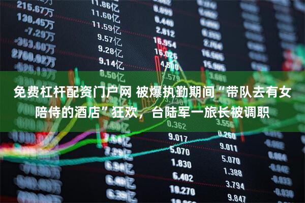 免费杠杆配资门户网 被爆执勤期间“带队去有女陪侍的酒店”狂欢，台陆军一旅长被调职