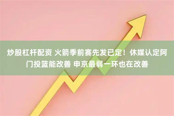 炒股杠杆配资 火箭季前赛先发已定！休媒认定阿门投篮能改善 申京最弱一环也在改善